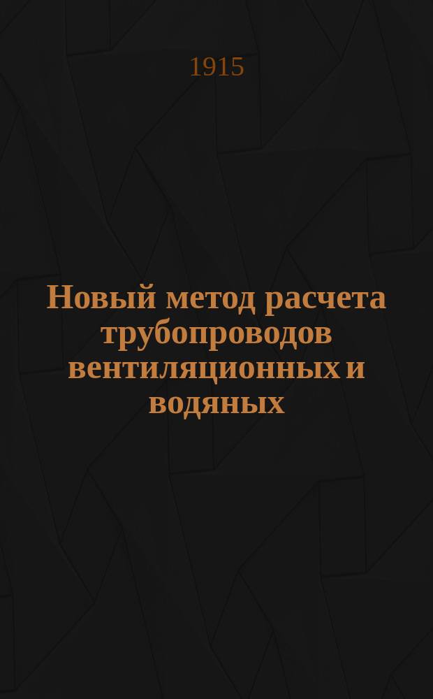 Новый метод расчета трубопроводов вентиляционных и водяных : Определение размеров труб круглого и прямоугольного сечений по заданным расходу Q и напору Н : Прил.: Вспомогат. формулы и табл. для расчетов судовой вентиляции
