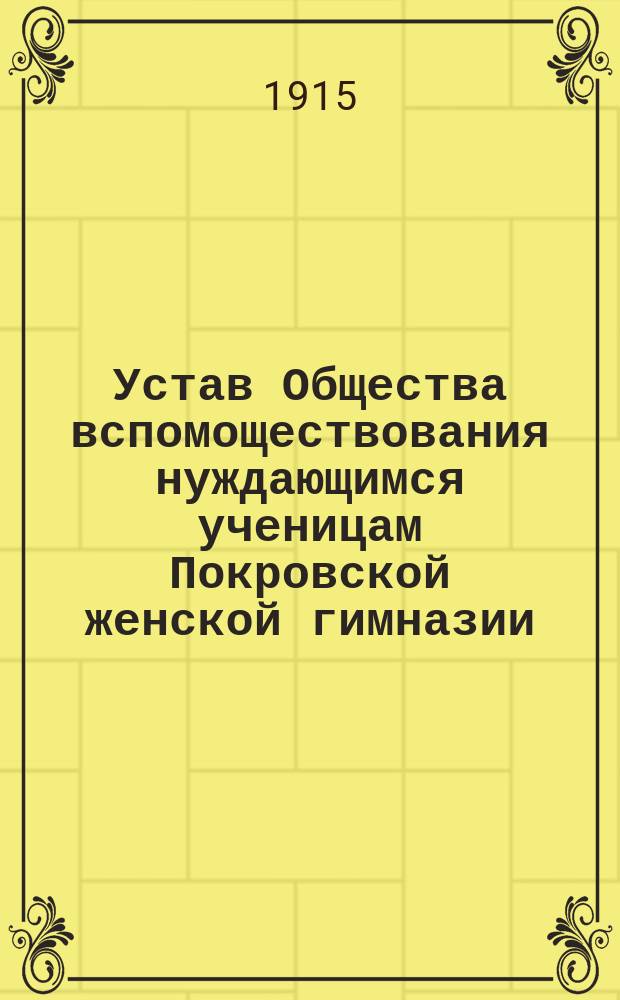 Устав Общества вспомоществования нуждающимся ученицам Покровской женской гимназии : Утв. 19 сент. 1915 г.