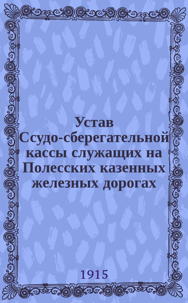 Устав Ссудо-сберегательной кассы служащих на Полесских казенных железных дорогах : Утв. 18 дек. 1914 г.