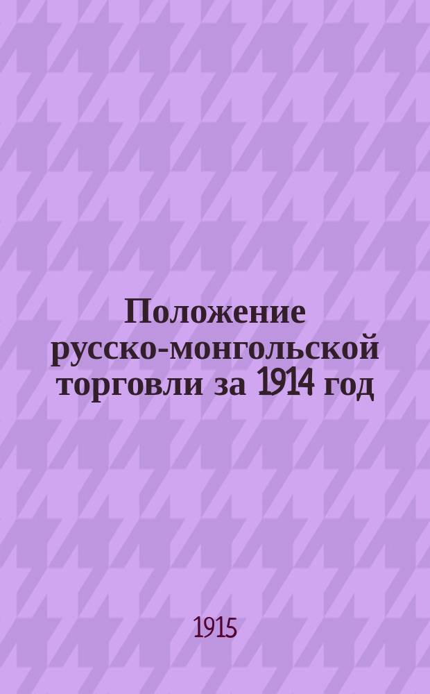 Положение русско-монгольской торговли за 1914 год : (Донесение агента М-ва торг. и пром. в Монголии)