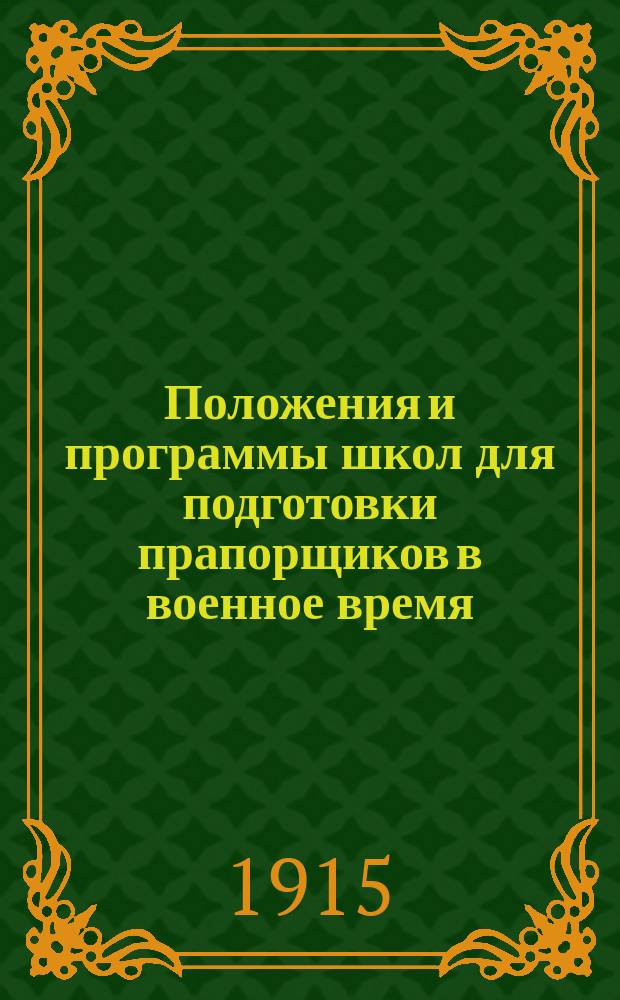 Положения и программы школ для подготовки прапорщиков в военное время : Прогр. для вольноопределяющихся 2 разряда, с прил. письм. документов, необходимых при поступлении на службу, и прогр. на первый клас. чин