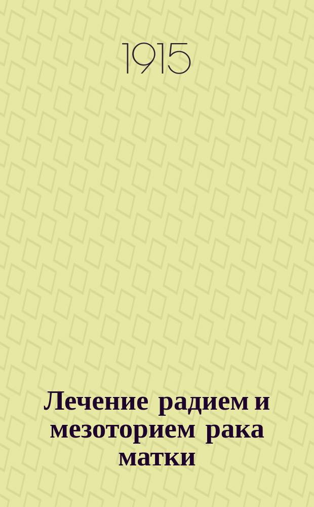 Лечение радием и мезоторием рака матки : По материалам Клинич. повивально-гинекол. ин-та : Дис. на степ. д-ра мед. В.А. Полубинского