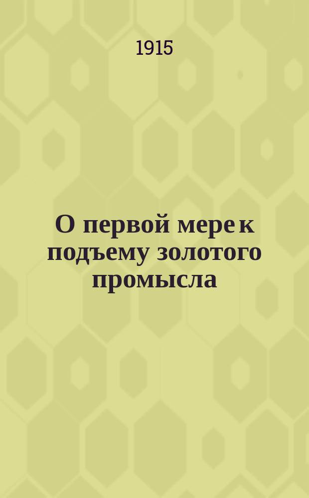 О первой мере к подъему золотого промысла : (Докл. 2 Всерос. съезду золотопромышленников)