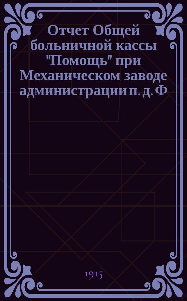 Отчет Общей больничной кассы "Помощь" при Механическом заводе администрации п. д. Ф.Е. Ятес, Механическом заводе "Т-ва бр. Береновы", Центральной электрической станции и Деревообделочном заводе Уральского технико-промышленного т-ва в г. Екатеринбурге... ... 1 ноября 1913 - 31 декабря 1914 г.
