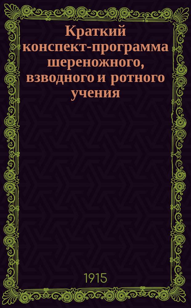 Краткий конспект-программа шереножного, взводного и ротного учения : Пособие для учеб. команд, унтер-офицеров и вольноопределяющихся 1 разряда по образованию и школ прапорщиков : Сост. строго на основании Строевого пехот. устава изд. 1908 г