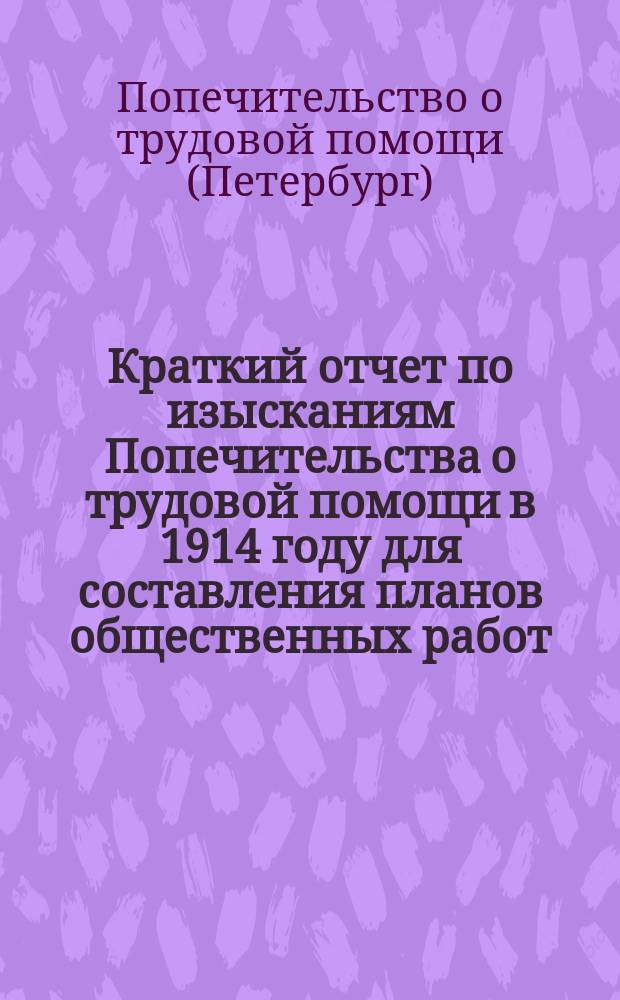 Краткий отчет по изысканиям Попечительства о трудовой помощи в 1914 году для составления планов общественных работ