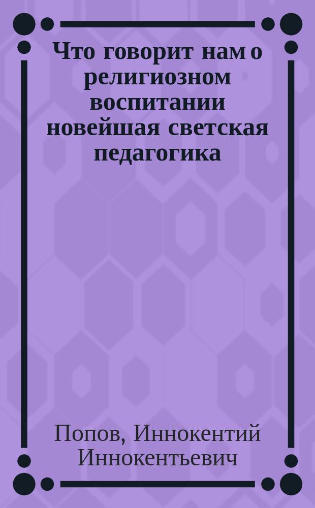 Что говорит нам о религиозном воспитании новейшая светская педагогика : Докл. ... на первом заседании Законоучит. съезда, б. осенью 1913 г.