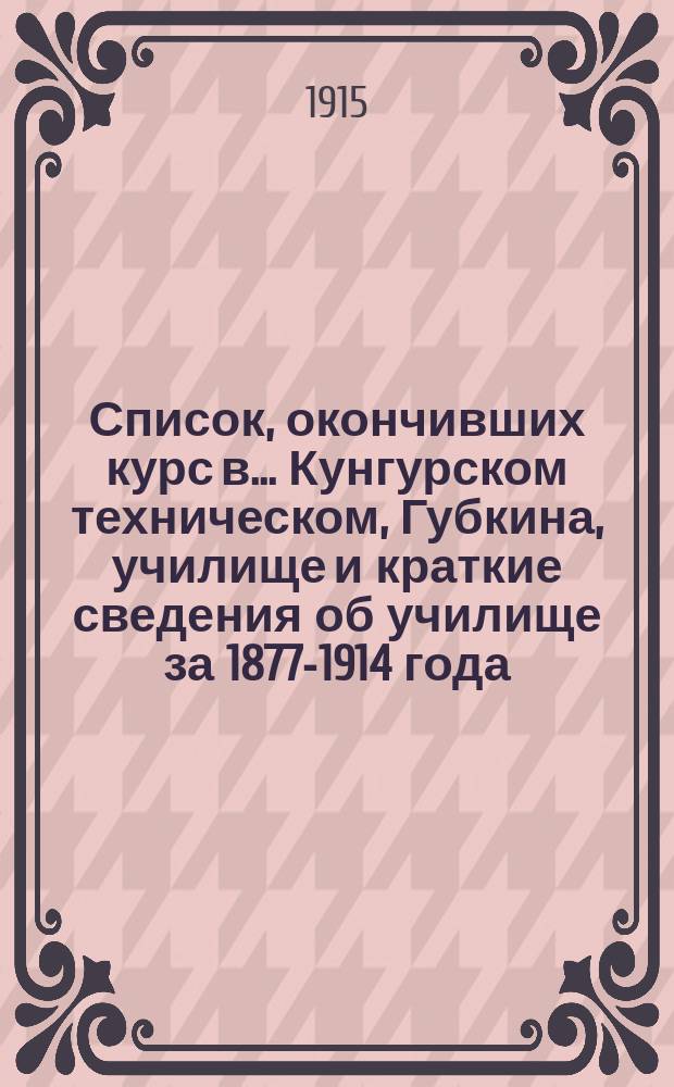 Список, окончивших курс в... Кунгурском техническом, Губкина, училище и краткие сведения об училище за 1877-1914 года : С 2 фототип.: портр. А.С. Губкина и фасадом здания Уч-ща
