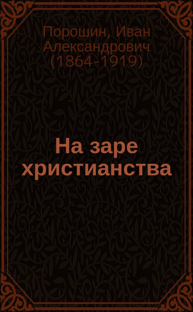 На заре христианства : (Гонения на христиан в Римской империи до Константина Великого) : Ист. очерк