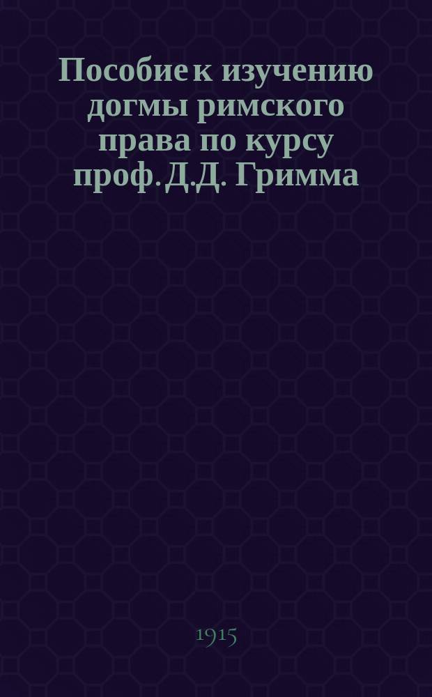 Пособие к изучению догмы римского права по курсу проф. Д.Д. Гримма : Полн. пер. цитат и алф. словарь : Сост. по 4 изд. 1914 г