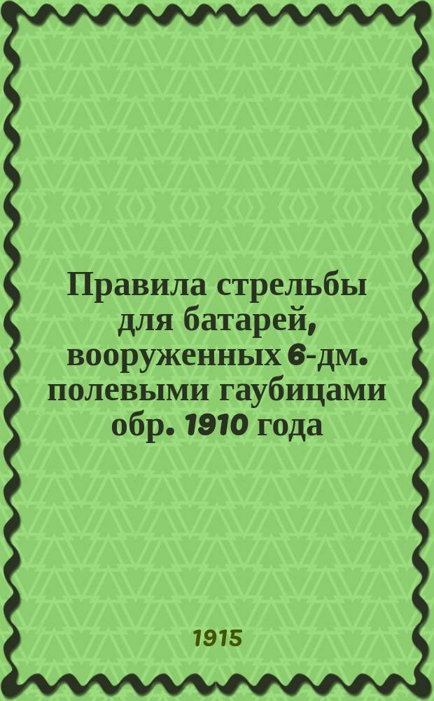 Правила стрельбы для батарей, вооруженных 6-дм. полевыми гаубицами обр. 1910 года : Проект : Печ. по распоряжению Гл. арт. упр