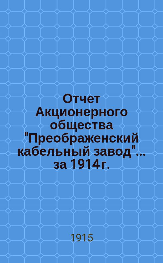 Отчет Акционерного общества "Преображенский кабельный завод"... ... за 1914 г.