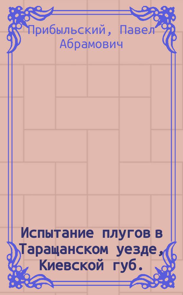 Испытание плугов в Таращанском уезде, Киевской губ. : (Из работ по испытанию с.-х. машин и оружий Киев. т-ва зап. земств)