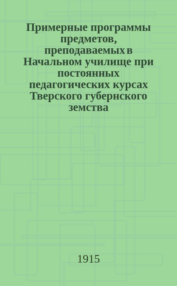 Примерные программы предметов, преподаваемых в Начальном училище при постоянных педагогических курсах Тверского губернского земства