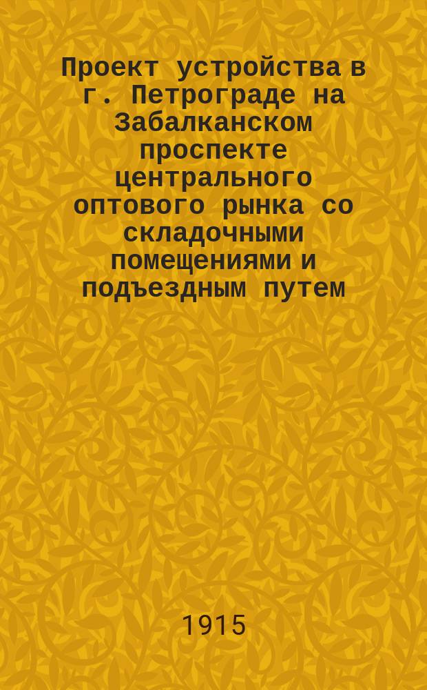 Проект устройства в г. Петрограде на Забалканском проспекте центрального оптового рынка со складочными помещениями и подъездным путем
