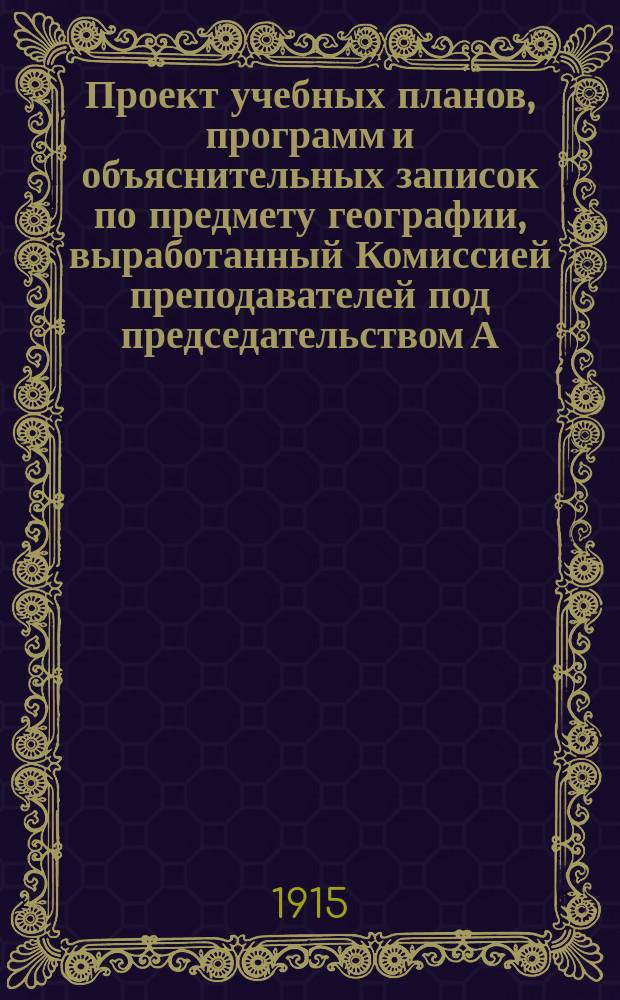 Проект учебных планов, программ и объяснительных записок по предмету географии, выработанный Комиссией преподавателей под председательством А.П. Нечаева в присутствии непременных членов Я.И. Руднева и Н.А. Запанкова