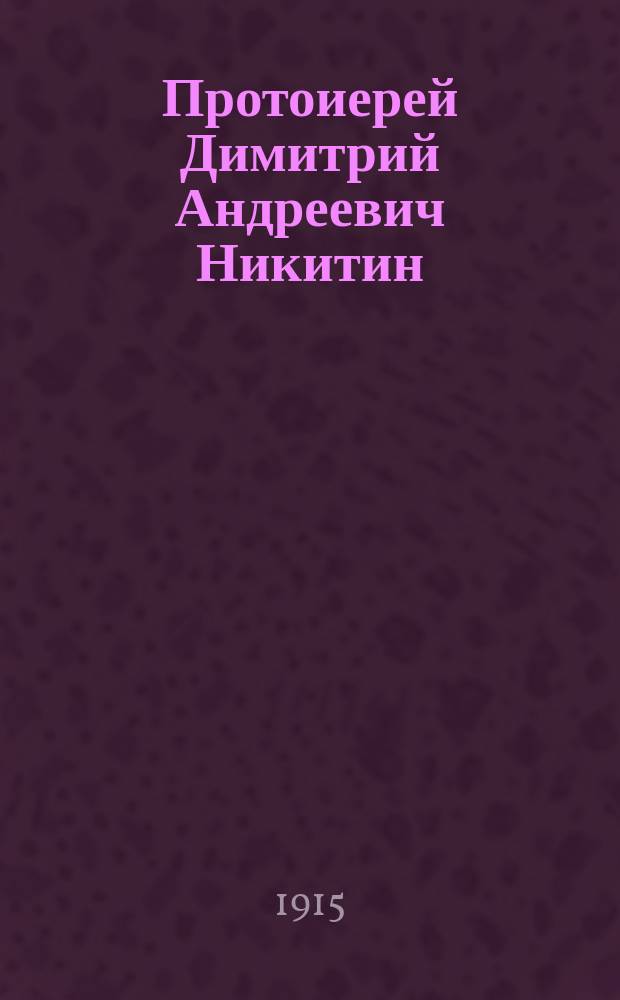 Протоиерей Димитрий Андреевич Никитин : Некролог, слово и речи при погребении...