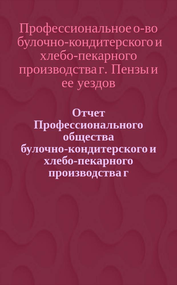Отчет Профессионального общества булочно-кондитерского и хлебо-пекарного производства г. Пензы и ее уездов...