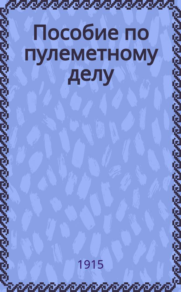 Пособие по пулеметному делу : (Подроб. конспект) : Сост. согласно ускор. прогр. офицеров воен. времени