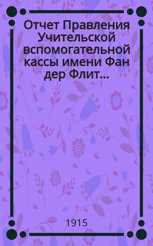 Отчет Правления Учительской вспомогательной кассы имени Фан дер Флит...