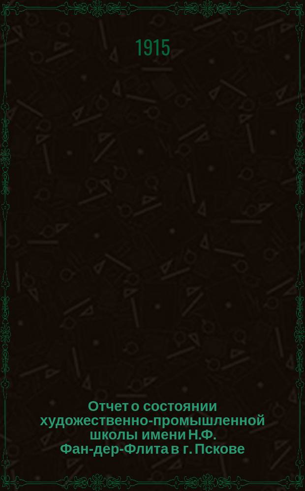 Отчет о состоянии художественно-промышленной школы имени Н.Ф. Фан-дер-Флита в г. Пскове... ... за 1913/14 и 1914/15 уч. гг.