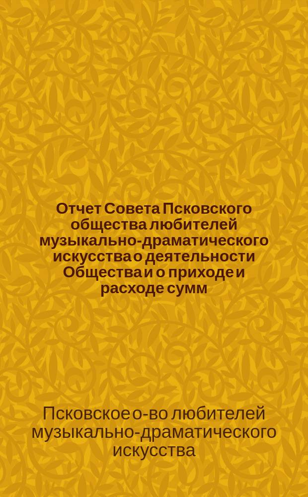 Отчет Совета Псковского общества любителей музыкально-драматического искусства о деятельности Общества и о приходе и расходе сумм...