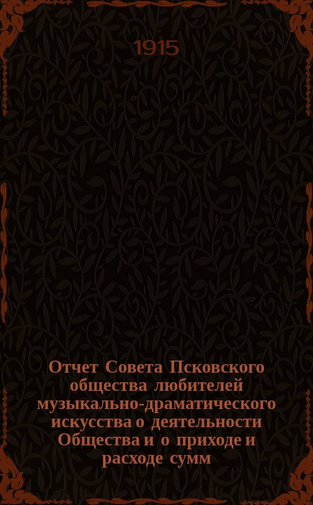Отчет Совета Псковского общества любителей музыкально-драматического искусства о деятельности Общества и о приходе и расходе сумм... ... о деятельности Общества и о приходе и расходе сумм за 1913-1914 гг.
