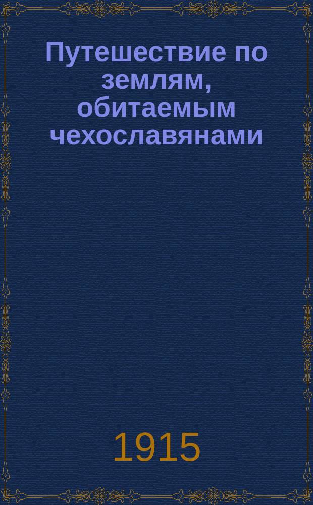Путешествие по землям, обитаемым чехославянами : Краткий очерк вековой борьбы чеш. нар. с германизмом : Объясн. к световым картинам-видам на города, деревни, грады-замки, памятники, заводы, здравницы (курорты) в Чехии-Моравии, Силезии и Словенске