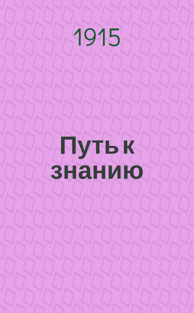 Путь к знанию : Настол. пособие для самообразования : Общедоступ. излож. и разъяснение содерж. и цели всех главных наук, искусств и ремесел с указателем наиболее полез. и доступ. книг по всем необходимым отраслям знания