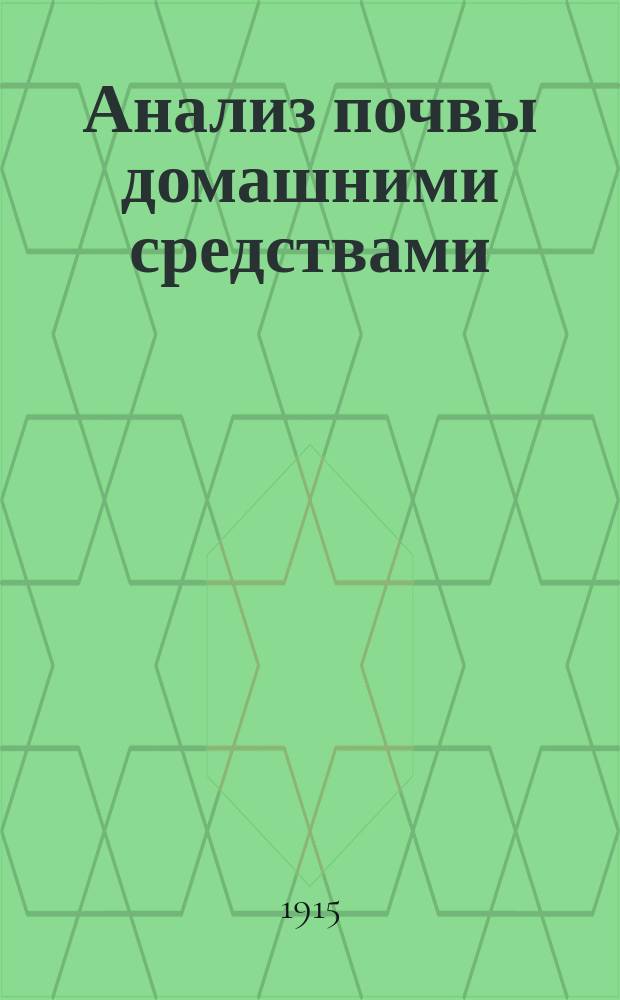 Анализ почвы домашними средствами : Крат. руководство к анализу почвы домаш. средствами с описанием устройства простейшей хим. лаб. для определения качеств. и количеств. состава почвы