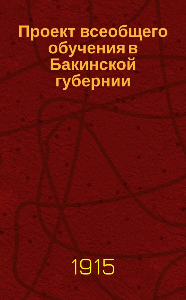 Проект всеобщего обучения в Бакинской губернии : Объяснит. записка к школ. сети и фин. пл., сост. дир. нар. уч-щ И.Я. Радецким