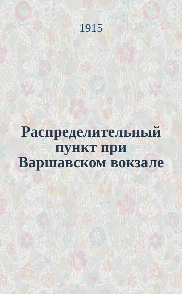 Распределительный пункт при Варшавском вокзале : Очерк деятельности за год 21 сент. 1914 г. - 21 сент. 1915 г.