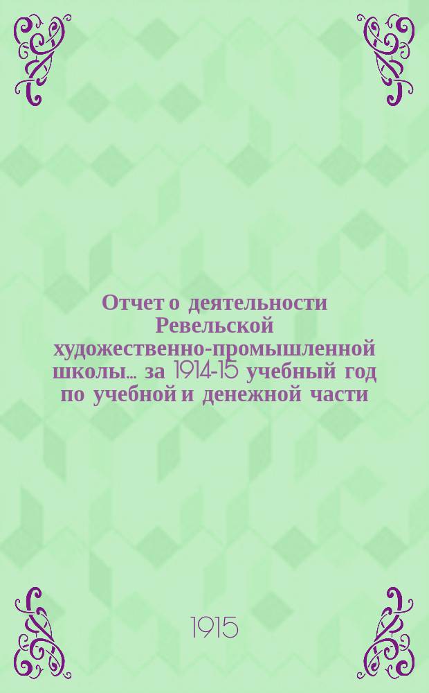 Отчет о деятельности Ревельской художественно-промышленной школы... ... за 1914-15 учебный год по учебной и денежной части