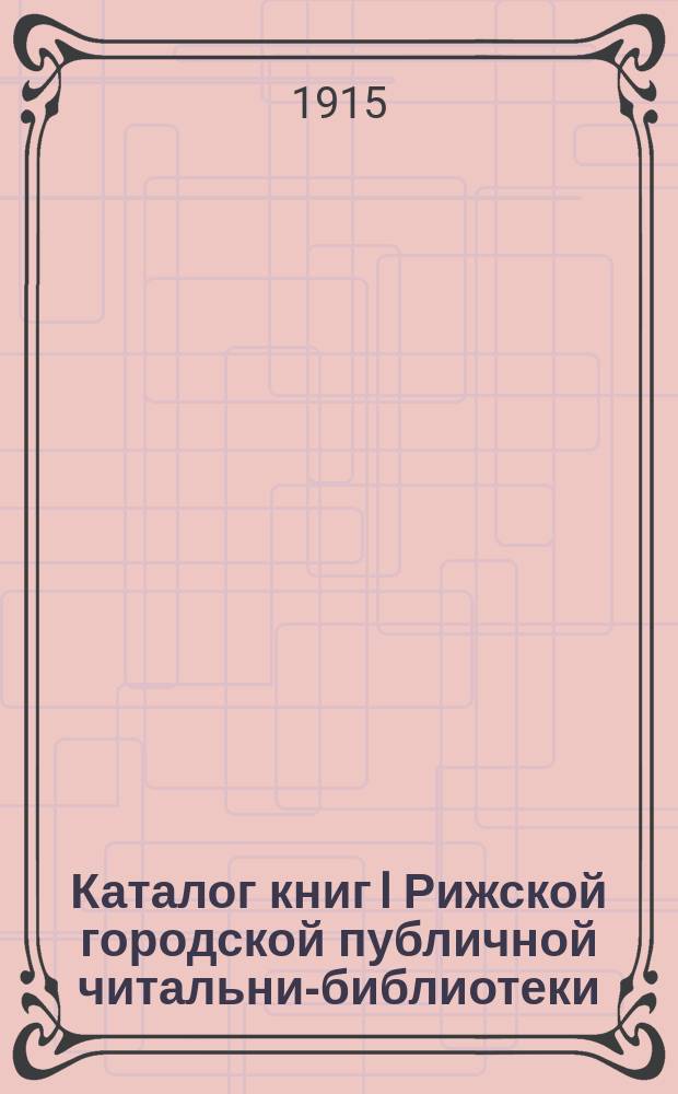 Каталог книг I Рижской городской публичной читальни-библиотеки : 1915. 1. 1 : Русский отдел