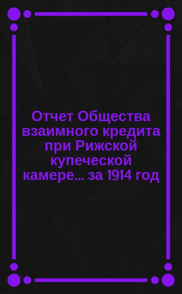 Отчет Общества взаимного кредита при Рижской купеческой камере... ... за 1914 год