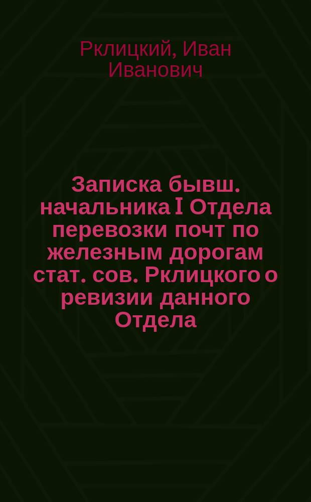 Записка бывш. начальника I Отдела перевозки почт по железным дорогам стат. сов. Рклицкого [о ревизии данного Отдела
