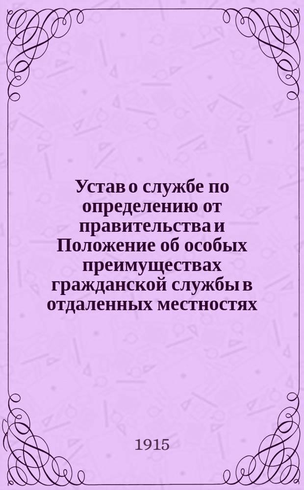 Устав о службе по определению от правительства и Положение об особых преимуществах гражданской службы в отдаленных местностях : Т. 3 Свода законов, изд. 1896 г. и по Продолж. 1912 и 1913 гг., доп. узаконениями за 1914 г. и извлеч. из прочих частей Св. зак., трактующими о службе гос. : С разъясн., извлеч. из циркуляров и предписаний м-в, Инспект. отд. Собств. е. и. в. канцелярии, решений Прав. сената и алф. предм. указ