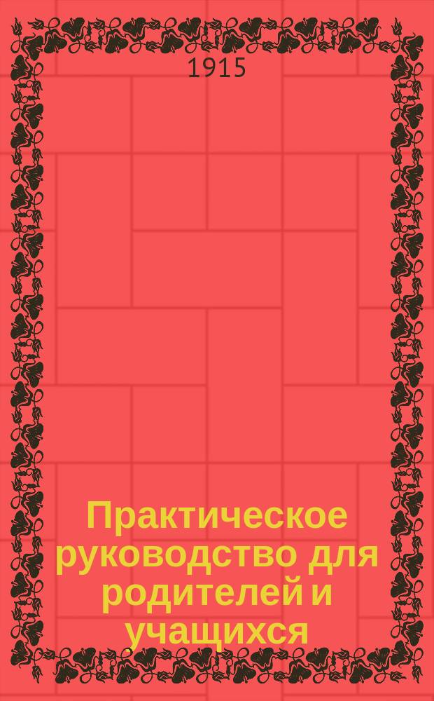 Практическое руководство для родителей и учащихся : Правила приема в средние и высшие учебные заведения (мужские и женские) и права, даваемые ими. Гимназии, прогимназии, реал. уч-ща техн. и пром. уч-ща, спец. учеб. заведения, учит. ин-ты... и т. п. Ун-ты, курсы, высш. техн. учеб. заведения. Правила испытания для лиц домашнего образования и на аттестат зрелости : С прил. образцов прошений и заявлений подаваемых при приеме в учеб. заведения..