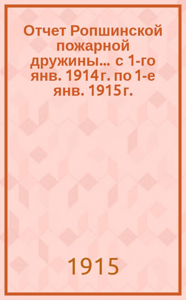 Отчет Ропшинской пожарной дружины... ... с 1-го янв. 1914 г. по 1-е янв. 1915 г.