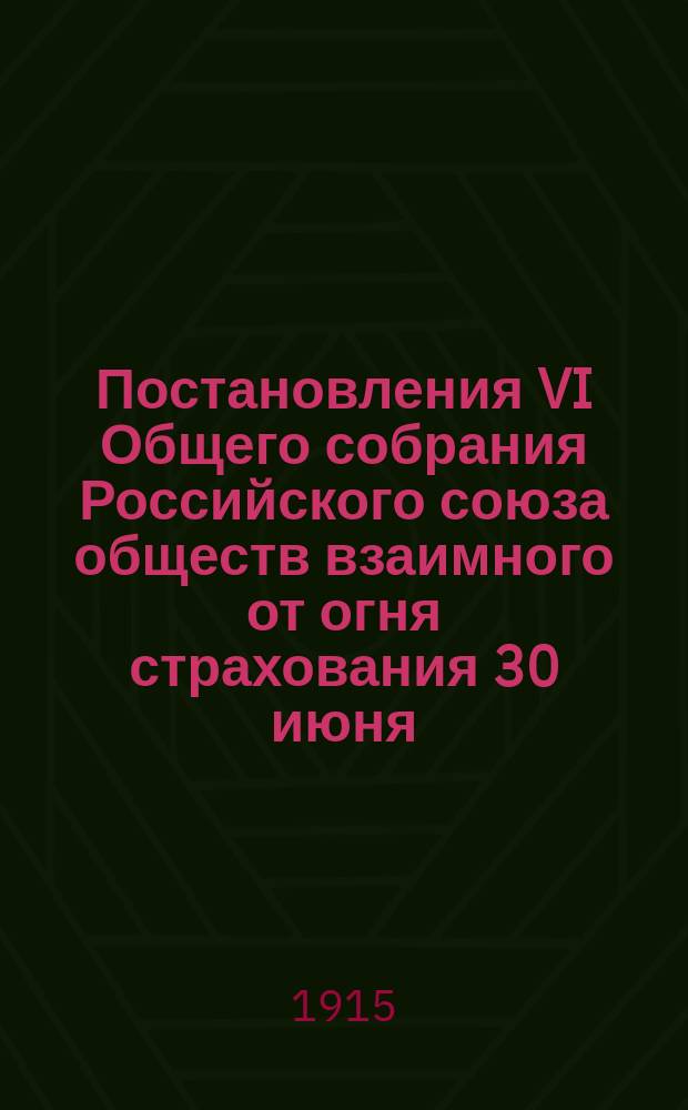 Постановления VI Общего собрания Российского союза обществ взаимного от огня страхования 30 июня - 8 июля 1915 года