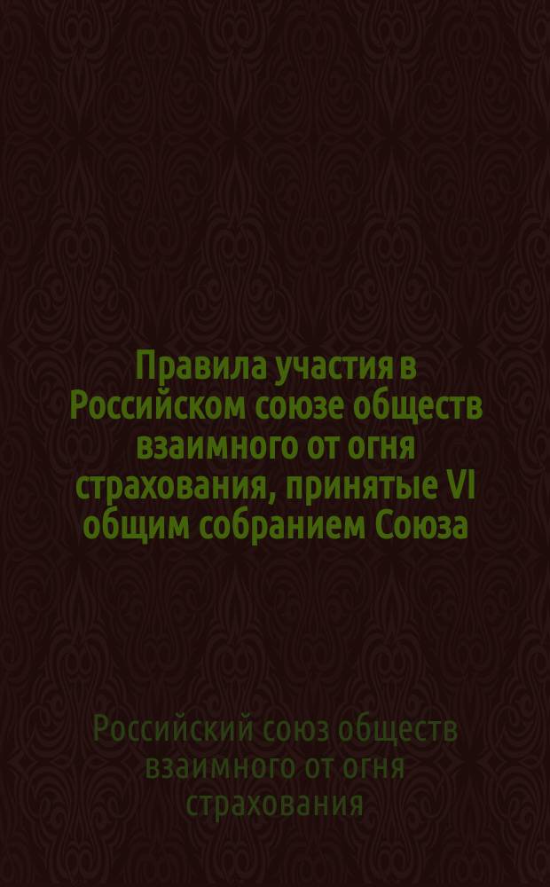 Правила участия в Российском союзе обществ взаимного от огня страхования, принятые VI общим собранием Союза. На 1915 и 1916 годы