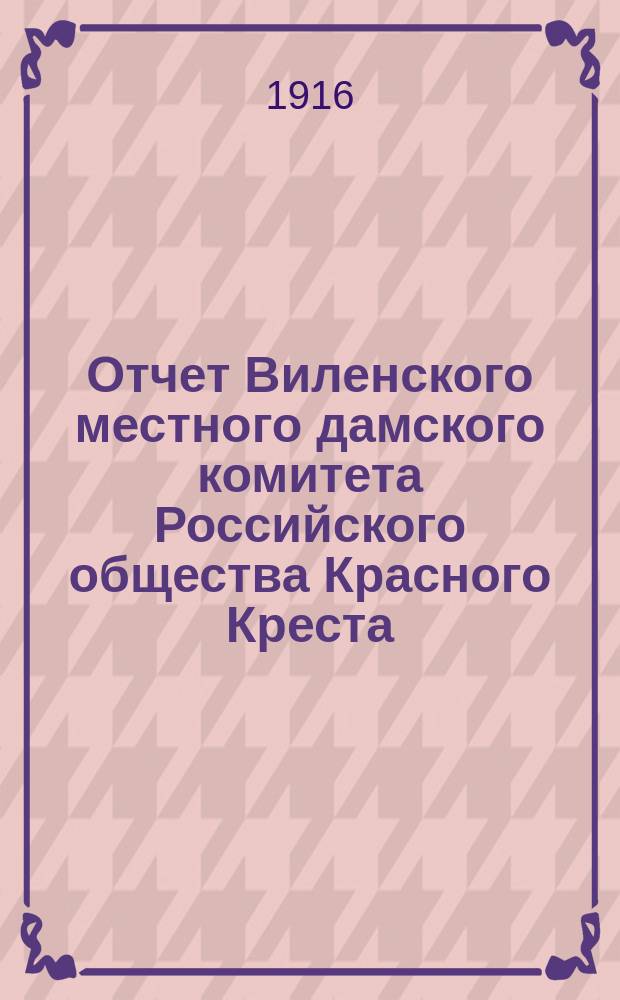 Отчет Виленского местного дамского комитета Российского общества Красного Креста ... ... за 1915 год