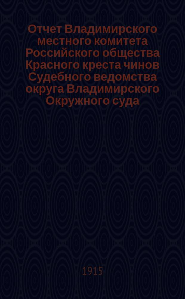 Отчет Владимирского местного комитета Российского общества Красного креста чинов Судебного ведомства округа Владимирского Окружного суда ... ... за время с 3 ноября по 31 декабря 1914 г.
