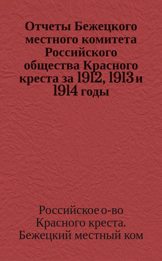 Отчеты Бежецкого местного комитета Российского общества Красного креста за 1912, 1913 и 1914 годы