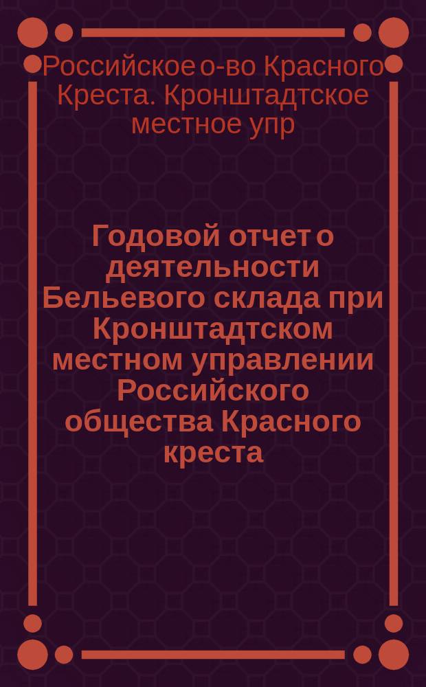 Годовой отчет о деятельности Бельевого склада при Кронштадтском местном управлении Российского общества Красного креста ...