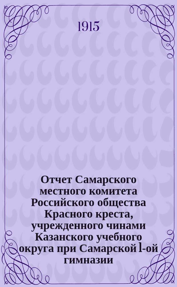 Отчет Самарского местного комитета Российского общества Красного креста, учрежденного чинами Казанского учебного округа при Самарской 1-ой гимназии... за январь-апрель месяцы 1915 года