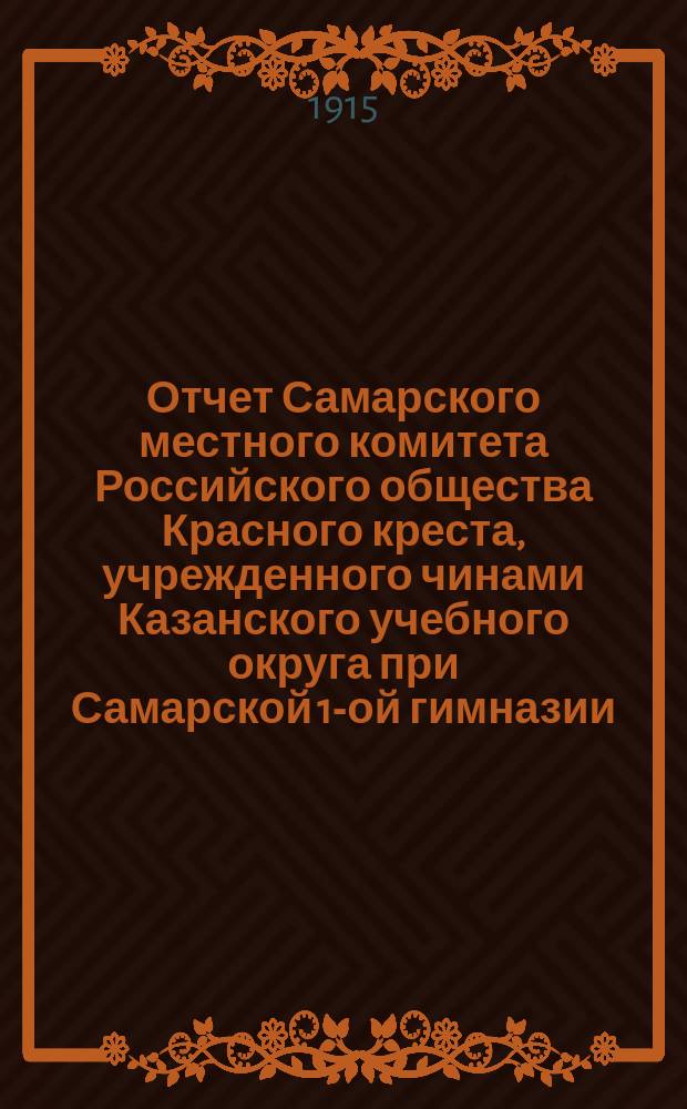 Отчет Самарского местного комитета Российского общества Красного креста, учрежденного чинами Казанского учебного округа при Самарской 1-ой гимназии... за май-август месяцы 1915 года