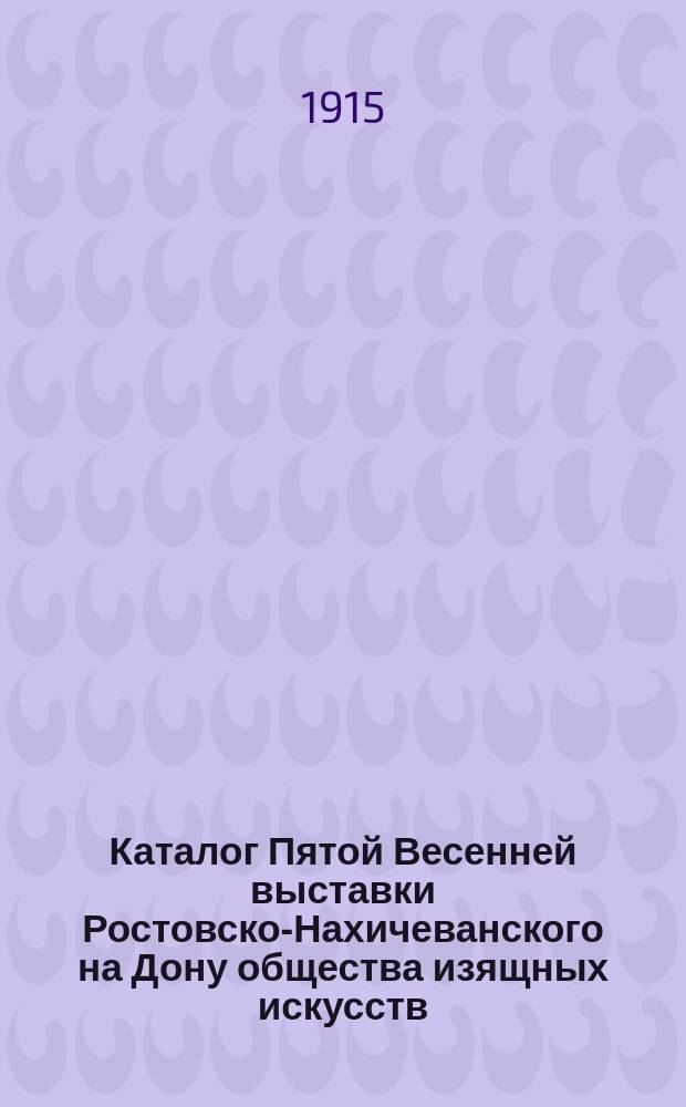 Каталог Пятой Весенней выставки Ростовско-Нахичеванского на Дону общества изящных искусств. 1915
