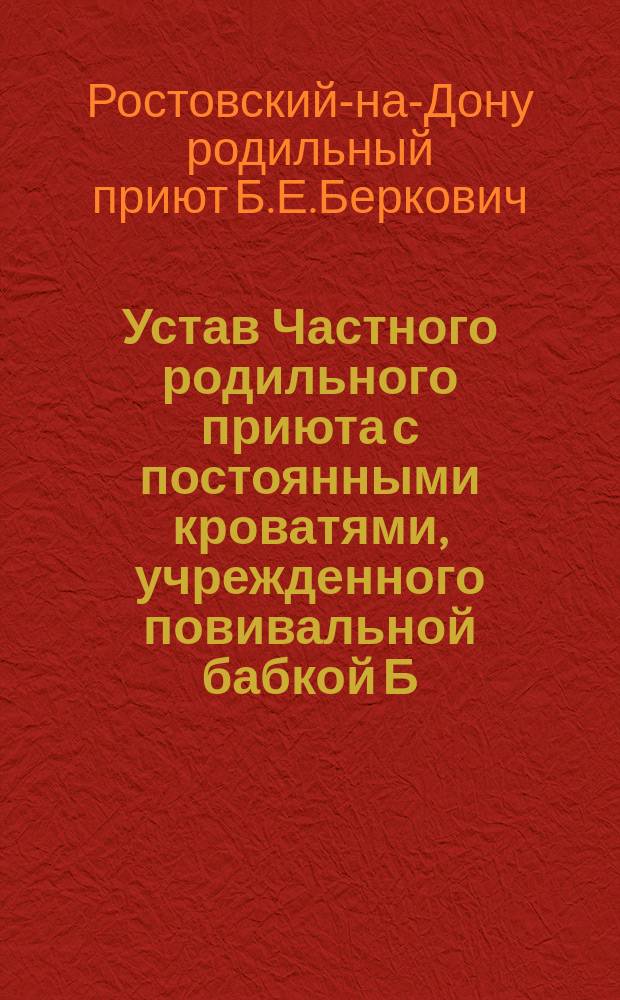 Устав Частного родильного приюта с постоянными кроватями, учрежденного повивальной бабкой Б.Е. Беркович, урожденной Коган, в Ростове на Дону : Утв. 31 июля 1915 г.