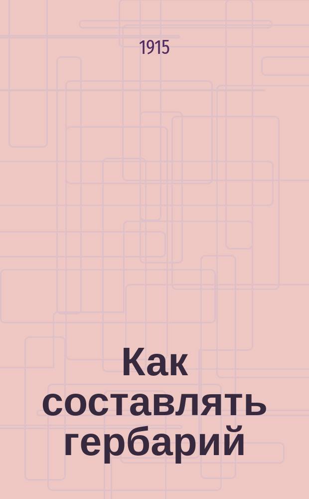 Как составлять гербарий : Крат. руководство к собиранию тайнобрач. и явнобрач. растений